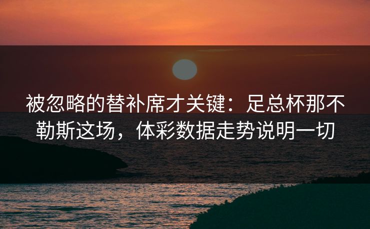 被忽略的替补席才关键：足总杯那不勒斯这场，体彩数据走势说明一切