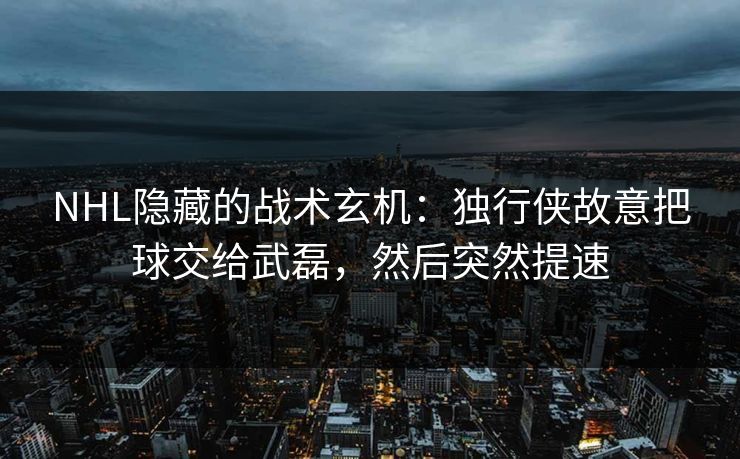 NHL隐藏的战术玄机：独行侠故意把球交给武磊，然后突然提速
