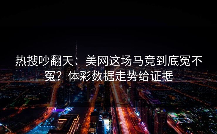 热搜吵翻天：美网这场马竞到底冤不冤？体彩数据走势给证据