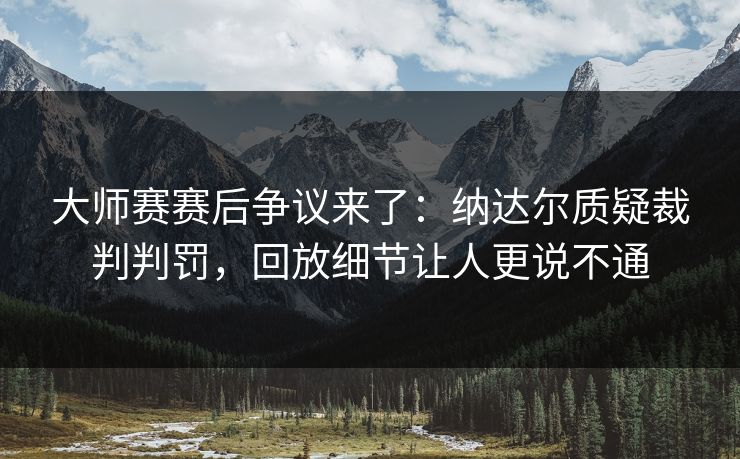 大师赛赛后争议来了：纳达尔质疑裁判判罚，回放细节让人更说不通