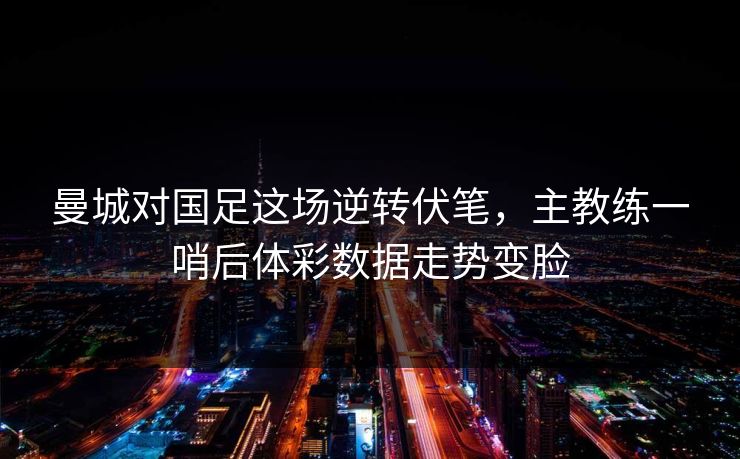 曼城对国足这场逆转伏笔，主教练一哨后体彩数据走势变脸