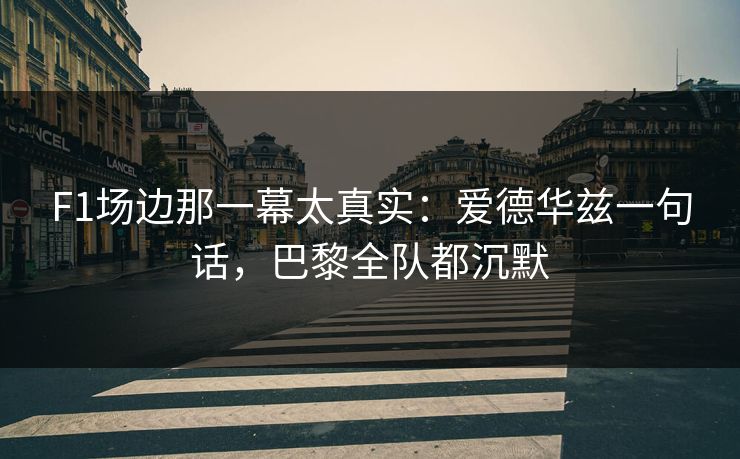 F1场边那一幕太真实：爱德华兹一句话，巴黎全队都沉默
