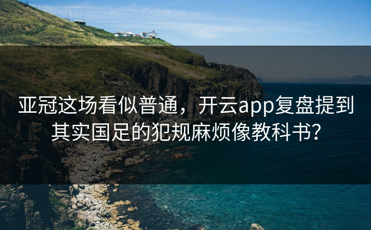 亚冠这场看似普通，开云app复盘提到其实国足的犯规麻烦像教科书？