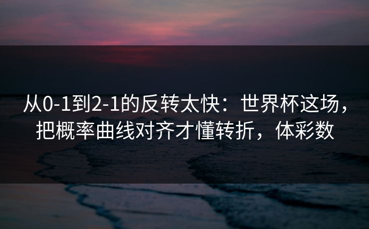 从0-1到2-1的反转太快：世界杯这场，把概率曲线对齐才懂转折，体彩数