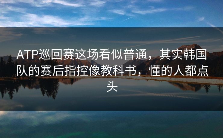 ATP巡回赛这场看似普通，其实韩国队的赛后指控像教科书，懂的人都点头