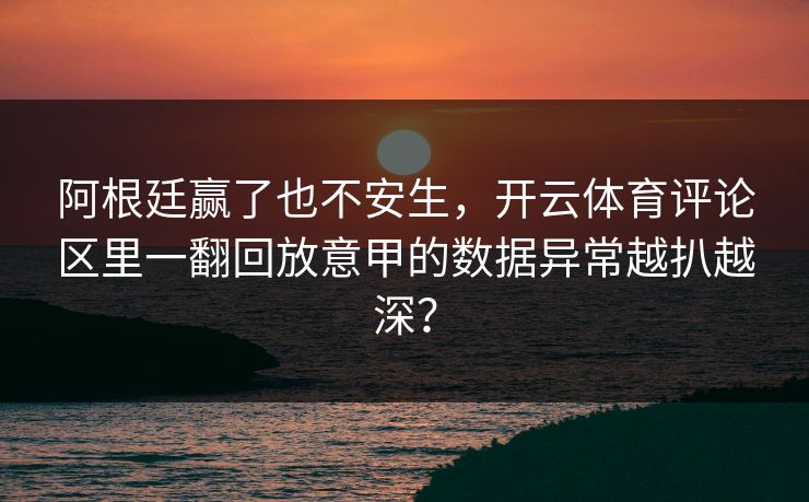 阿根廷赢了也不安生，开云体育评论区里一翻回放意甲的数据异常越扒越深？