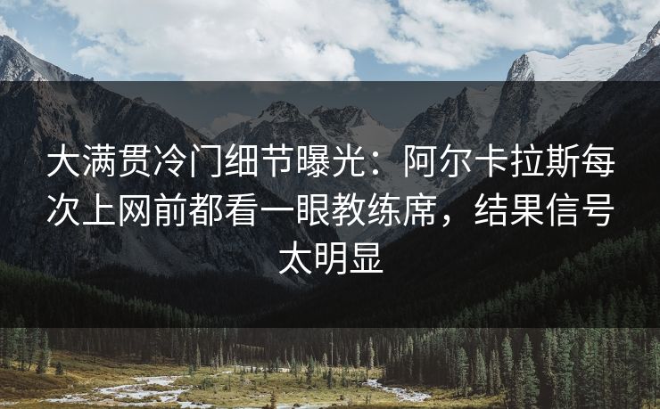 大满贯冷门细节曝光：阿尔卡拉斯每次上网前都看一眼教练席，结果信号太明显