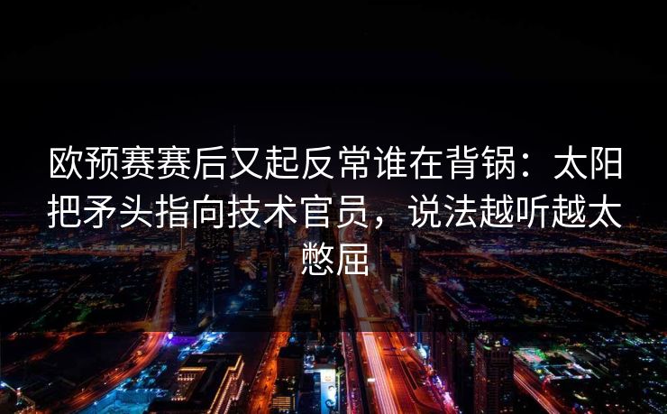 欧预赛赛后又起反常谁在背锅：太阳把矛头指向技术官员，说法越听越太憋屈