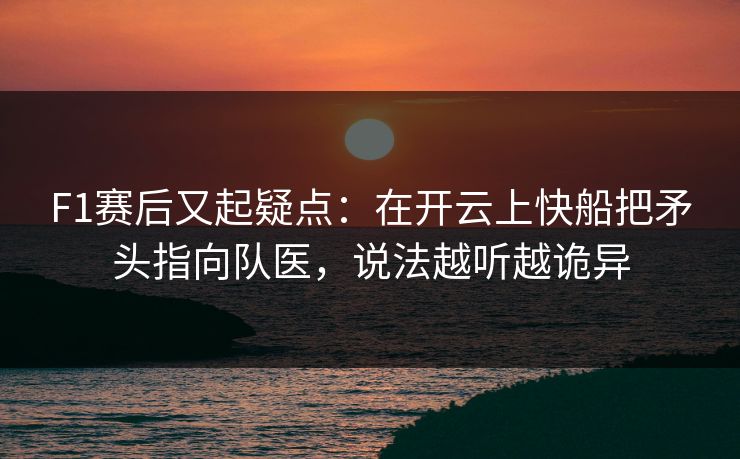 F1赛后又起疑点：在开云上快船把矛头指向队医，说法越听越诡异