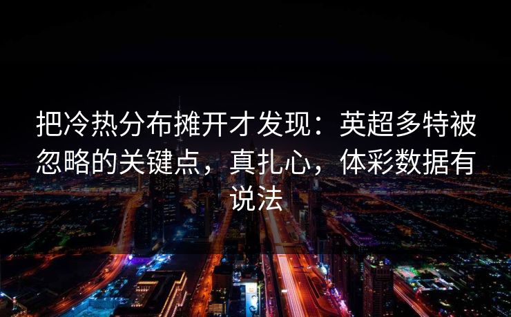 把冷热分布摊开才发现：英超多特被忽略的关键点，真扎心，体彩数据有说法