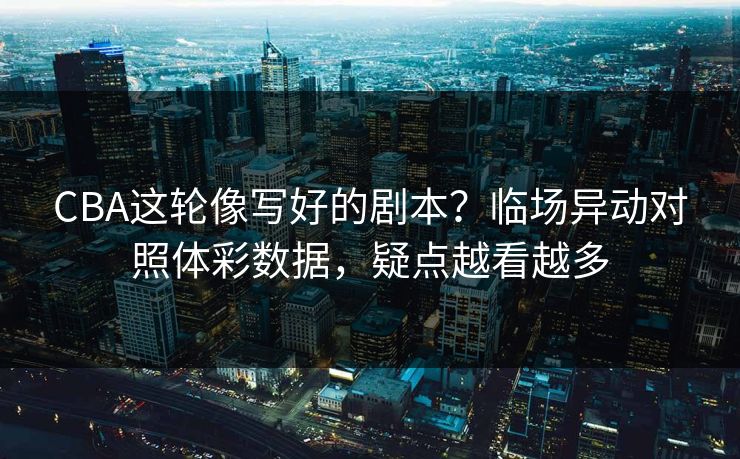 CBA这轮像写好的剧本？临场异动对照体彩数据，疑点越看越多