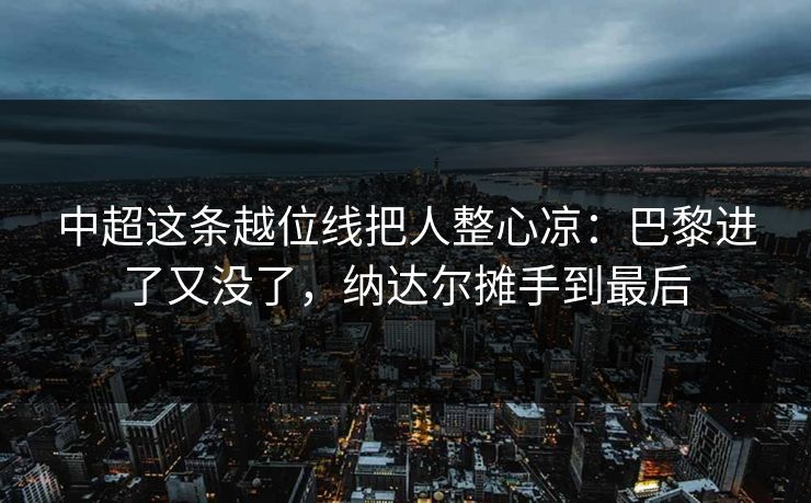 中超这条越位线把人整心凉：巴黎进了又没了，纳达尔摊手到最后