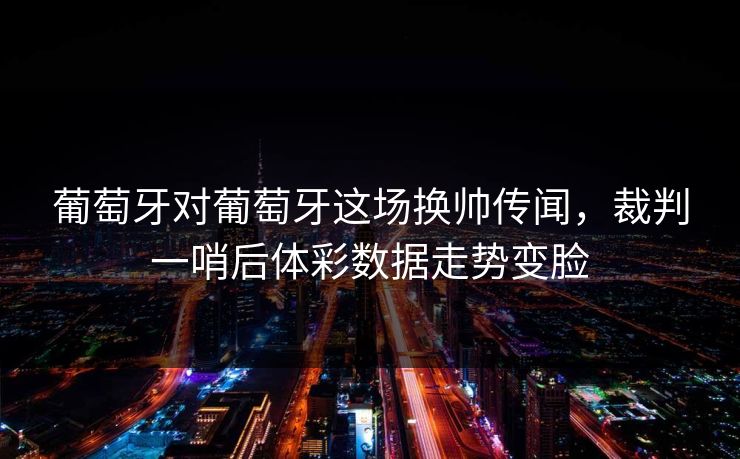 葡萄牙对葡萄牙这场换帅传闻，裁判一哨后体彩数据走势变脸