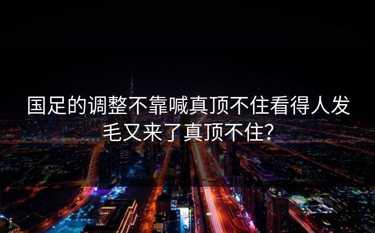 国足的调整不靠喊真顶不住看得人发毛又来了真顶不住？