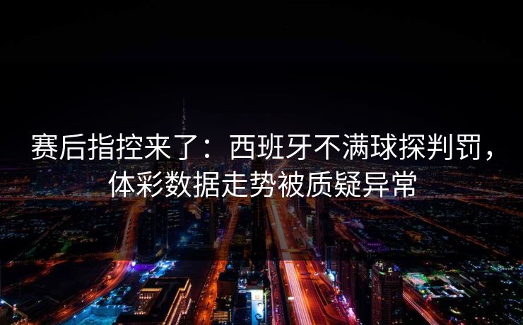 赛后指控来了：西班牙不满球探判罚，体彩数据走势被质疑异常