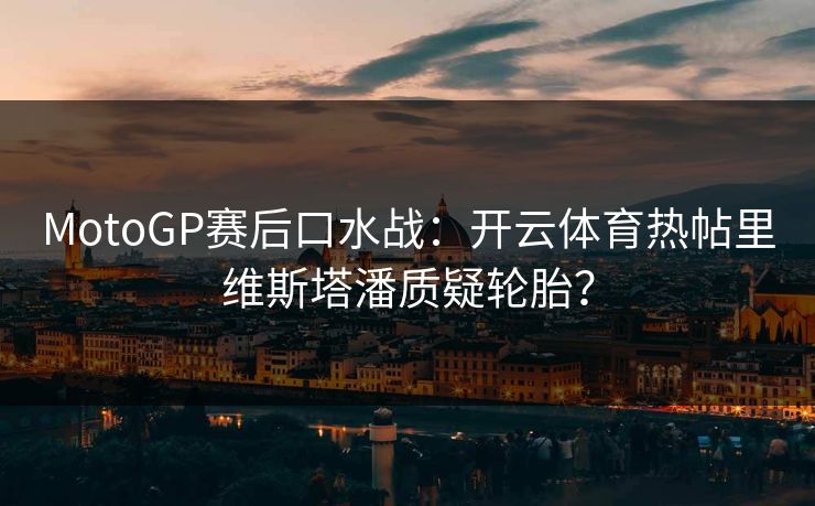 MotoGP赛后口水战：开云体育热帖里维斯塔潘质疑轮胎？