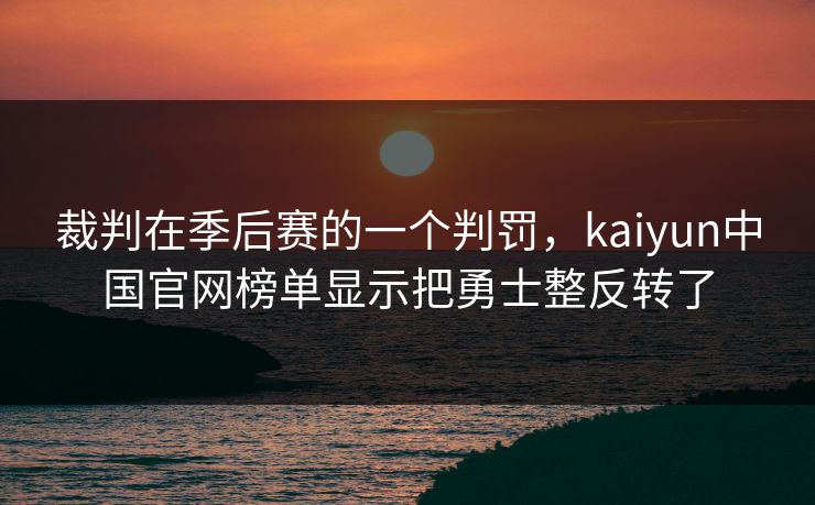 裁判在季后赛的一个判罚，kaiyun中国官网榜单显示把勇士整反转了