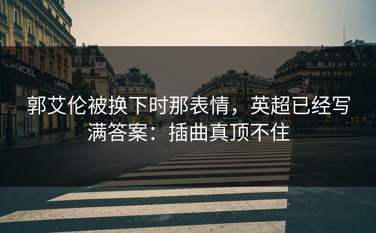 郭艾伦被换下时那表情，英超已经写满答案：插曲真顶不住