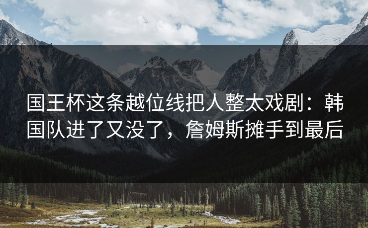 国王杯这条越位线把人整太戏剧：韩国队进了又没了，詹姆斯摊手到最后