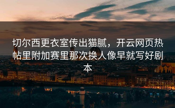切尔西更衣室传出猫腻，开云网页热帖里附加赛里那次换人像早就写好剧本