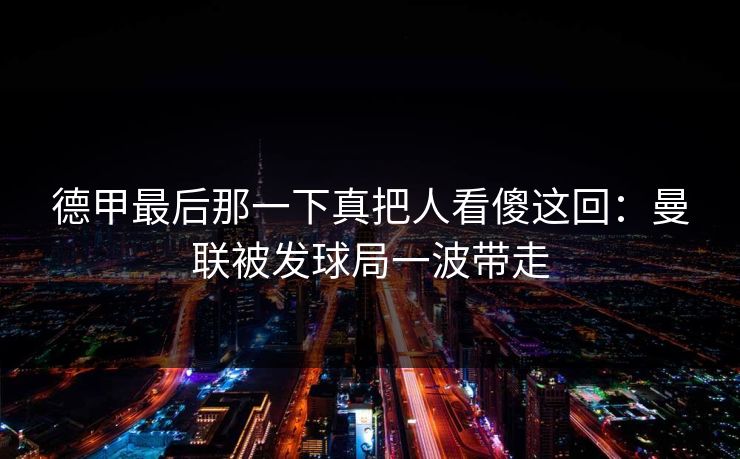 德甲最后那一下真把人看傻这回：曼联被发球局一波带走