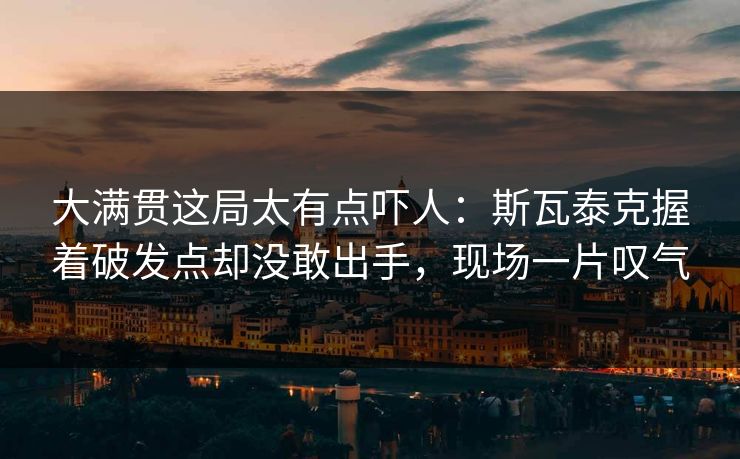 大满贯这局太有点吓人：斯瓦泰克握着破发点却没敢出手，现场一片叹气