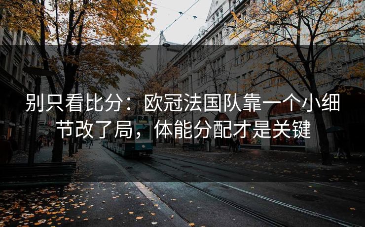 别只看比分：欧冠法国队靠一个小细节改了局，体能分配才是关键