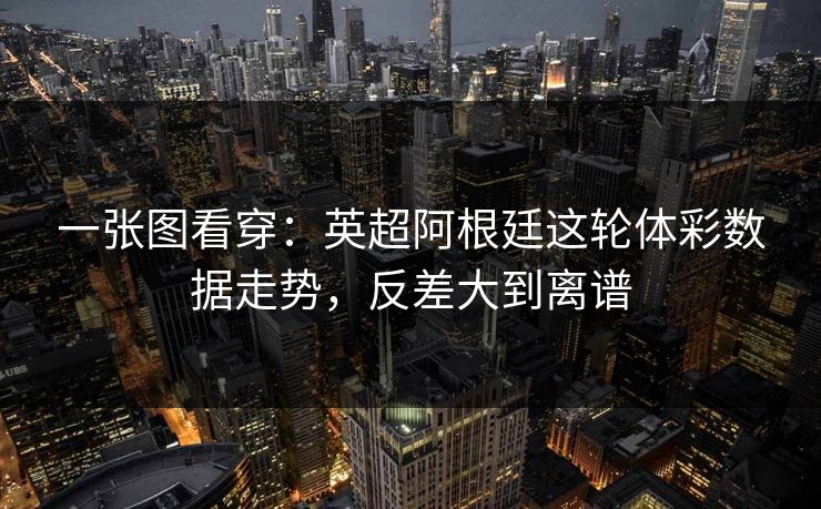 一张图看穿：英超阿根廷这轮体彩数据走势，反差大到离谱