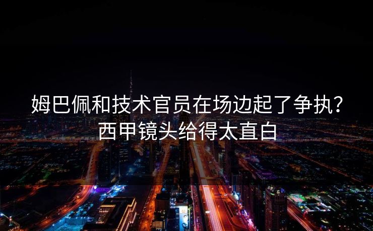 姆巴佩和技术官员在场边起了争执？西甲镜头给得太直白