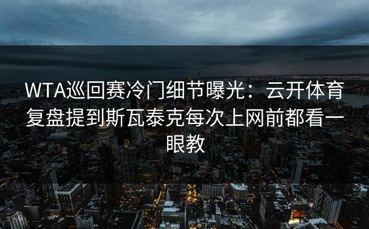 WTA巡回赛冷门细节曝光：云开体育复盘提到斯瓦泰克每次上网前都看一眼教