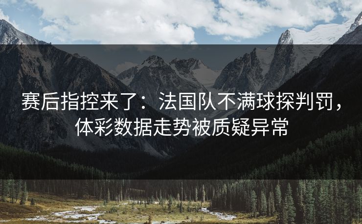 赛后指控来了：法国队不满球探判罚，体彩数据走势被质疑异常