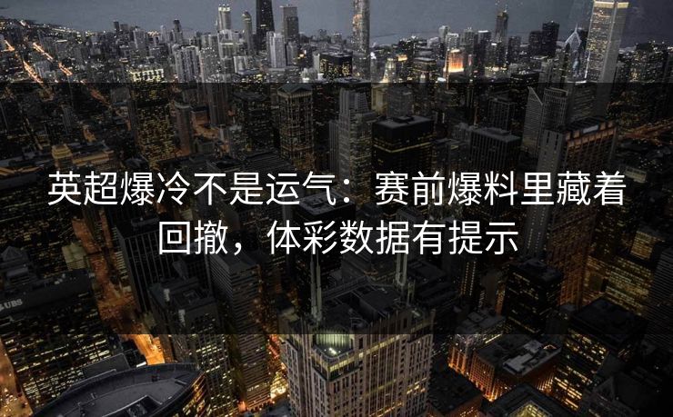 英超爆冷不是运气：赛前爆料里藏着回撤，体彩数据有提示