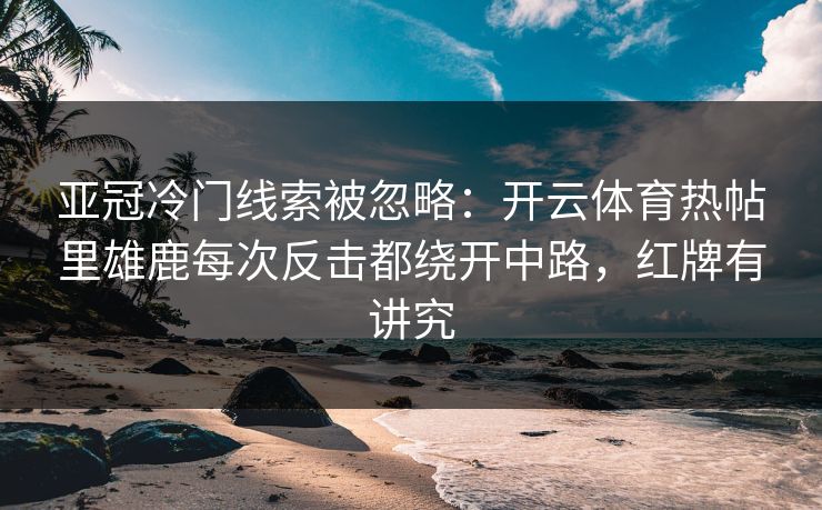 亚冠冷门线索被忽略：开云体育热帖里雄鹿每次反击都绕开中路，红牌有讲究