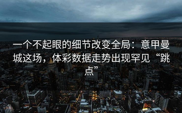 一个不起眼的细节改变全局：意甲曼城这场，体彩数据走势出现罕见“跳点”