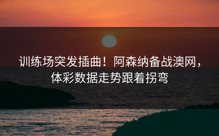 训练场突发插曲！阿森纳备战澳网，体彩数据走势跟着拐弯