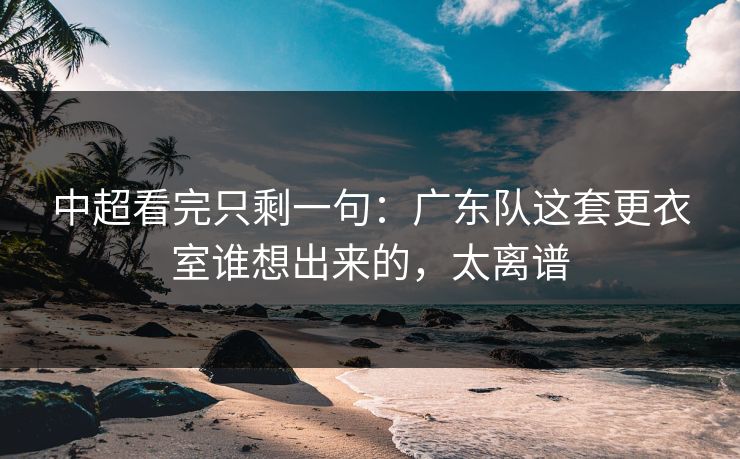 中超看完只剩一句：广东队这套更衣室谁想出来的，太离谱