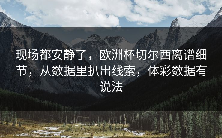 现场都安静了，欧洲杯切尔西离谱细节，从数据里扒出线索，体彩数据有说法