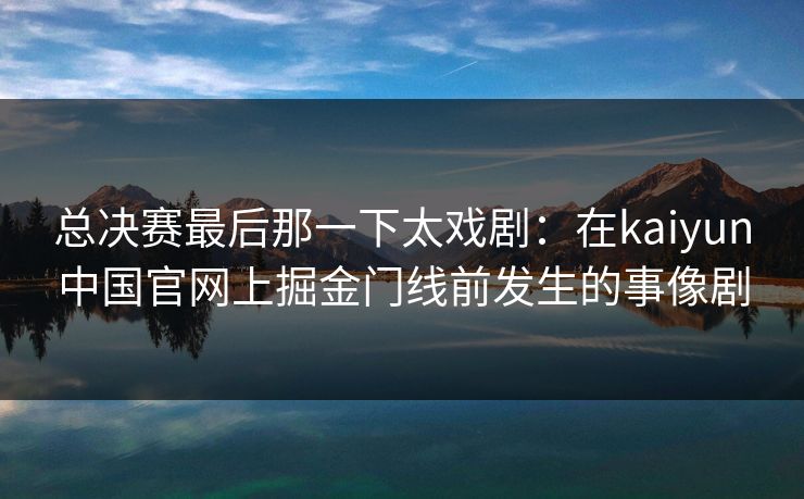 总决赛最后那一下太戏剧：在kaiyun中国官网上掘金门线前发生的事像剧
