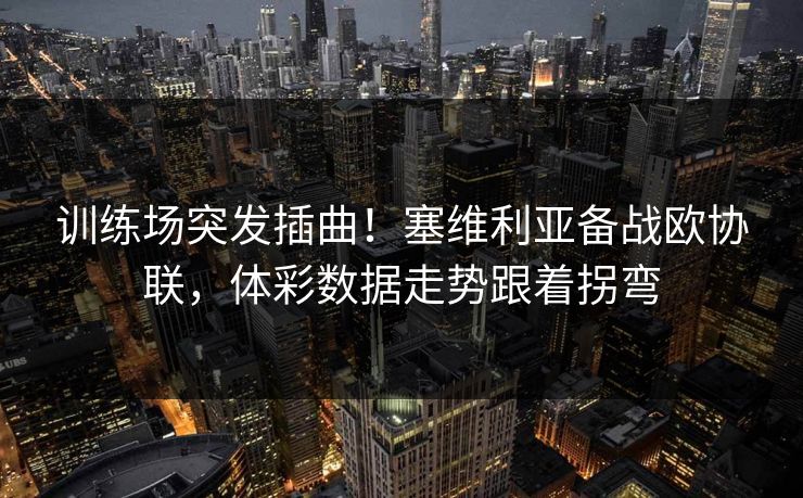 训练场突发插曲！塞维利亚备战欧协联，体彩数据走势跟着拐弯