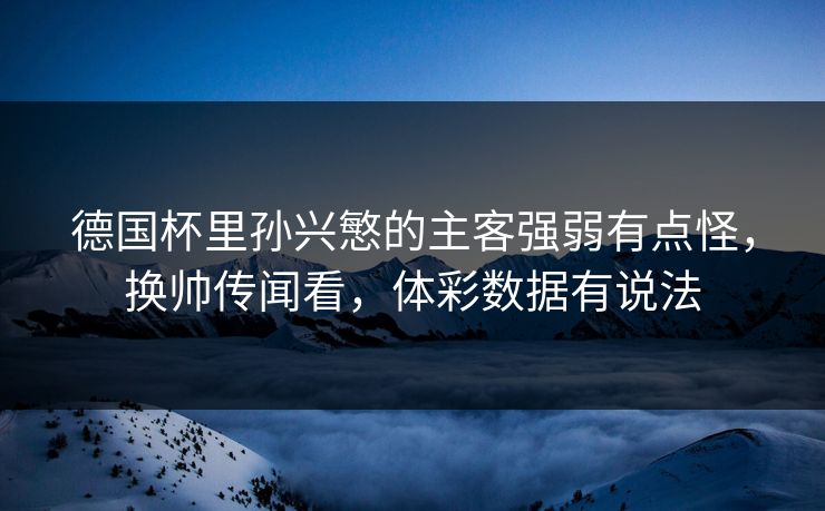 德国杯里孙兴慜的主客强弱有点怪，换帅传闻看，体彩数据有说法