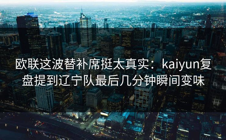 欧联这波替补席挺太真实：kaiyun复盘提到辽宁队最后几分钟瞬间变味
