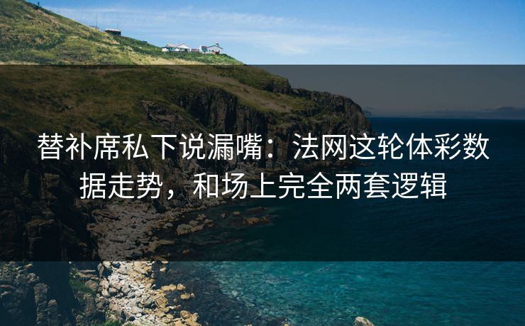替补席私下说漏嘴：法网这轮体彩数据走势，和场上完全两套逻辑