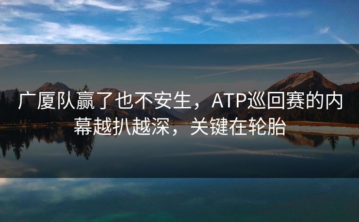 广厦队赢了也不安生，ATP巡回赛的内幕越扒越深，关键在轮胎