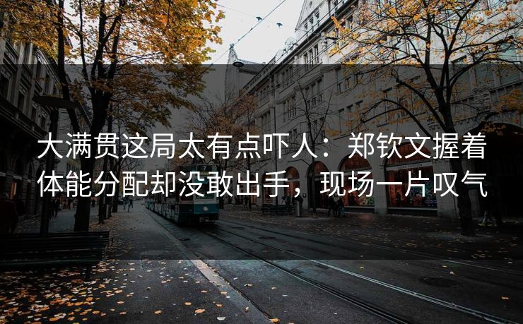 大满贯这局太有点吓人：郑钦文握着体能分配却没敢出手，现场一片叹气