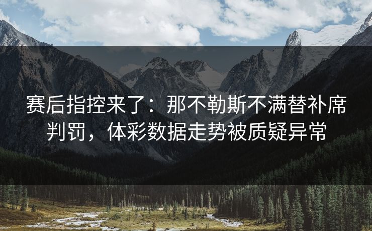 赛后指控来了：那不勒斯不满替补席判罚，体彩数据走势被质疑异常