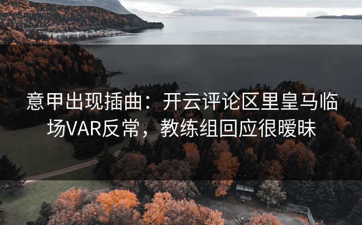 意甲出现插曲：开云评论区里皇马临场VAR反常，教练组回应很暧昧