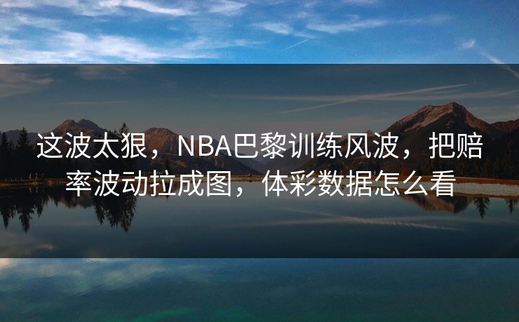 这波太狠，NBA巴黎训练风波，把赔率波动拉成图，体彩数据怎么看