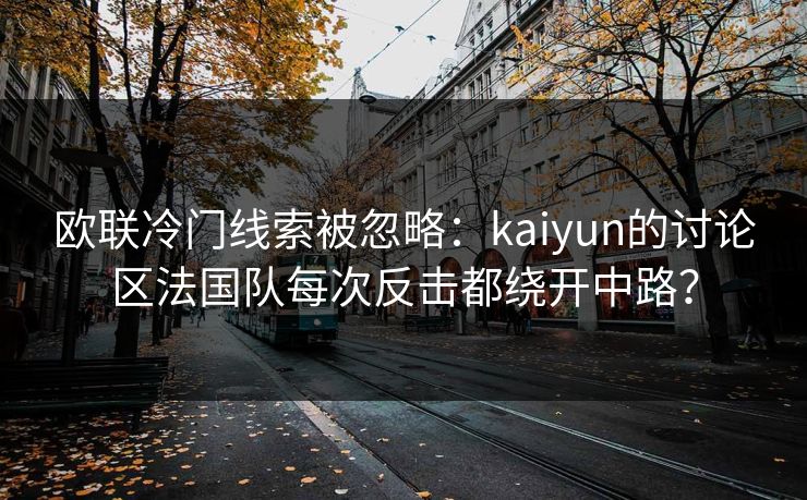 欧联冷门线索被忽略：kaiyun的讨论区法国队每次反击都绕开中路？