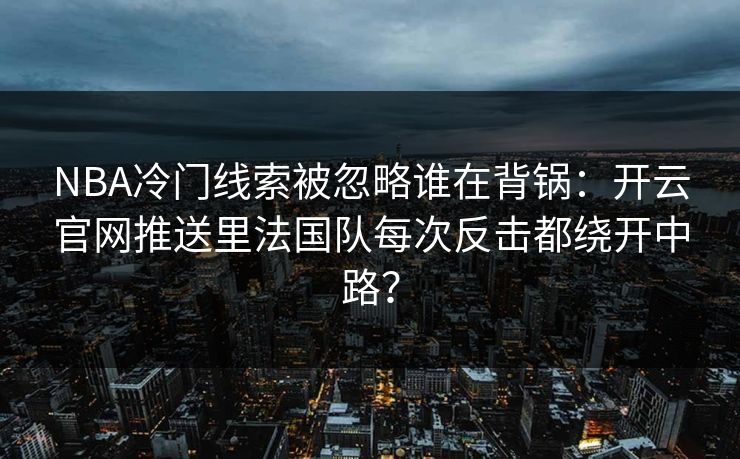 NBA冷门线索被忽略谁在背锅：开云官网推送里法国队每次反击都绕开中路？