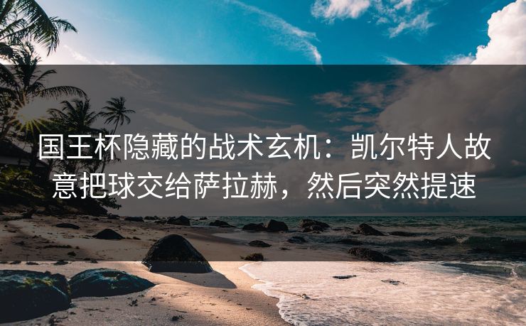 国王杯隐藏的战术玄机：凯尔特人故意把球交给萨拉赫，然后突然提速